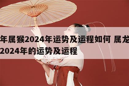 龙年属猴2024年运势及运程如何 属龙的人2024年的运势及运程