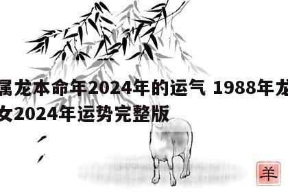 属龙本命年2024年的运气 1988年龙女2024年运势完整版