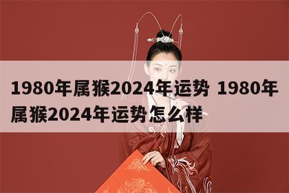 1980年属猴2024年运势 1980年属猴2024年运势怎么样