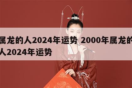 属龙的人2024年运势 2000年属龙的人2024年运势