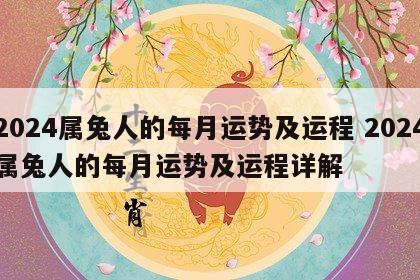 2024属兔人的每月运势及运程 2024属兔人的每月运势及运程详解