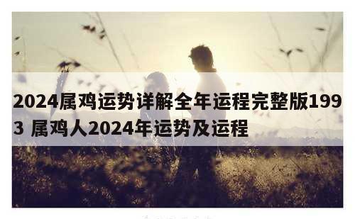 2024属鸡运势详解全年运程完整版1993 属鸡人2024年运势及运程