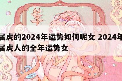 属虎的2024年运势如何呢女 2024年属虎人的全年运势女