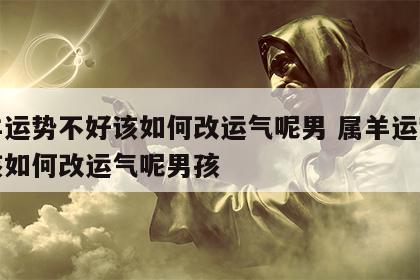 属羊运势不好该如何改运气呢男 属羊运势不好该如何改运气呢男孩