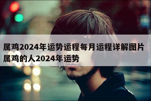 属鸡2024年运势运程每月运程详解图片 属鸡的人2024年运势