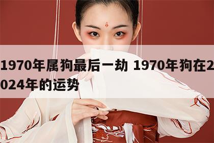 1970年属狗最后一劫 1970年狗在2024年的运势