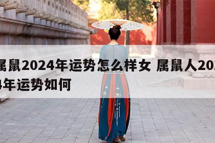 属鼠2024年运势怎么样女 属鼠人2024年运势如何