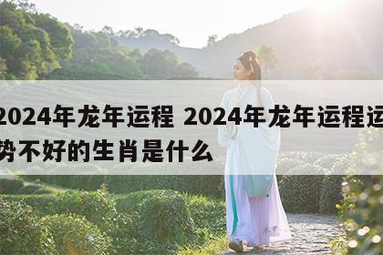 2024年龙年运程 2024年龙年运程运势不好的生肖是什么