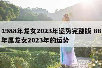 1988年龙女2023年运势完整版 88年属龙女2023年的运势