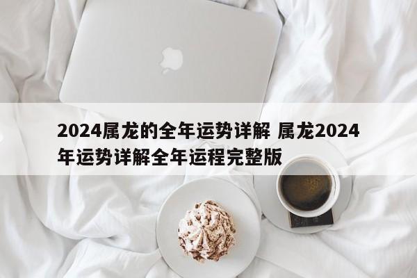 2024属龙的全年运势详解 属龙2024年运势详解全年运程完整版