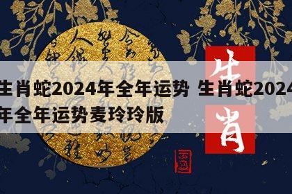 生肖蛇2024年全年运势 生肖蛇2024年全年运势麦玲玲版