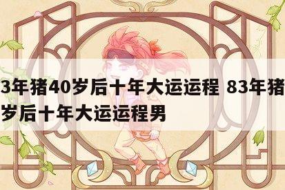 83年猪40岁后十年大运运程 83年猪40岁后十年大运运程男