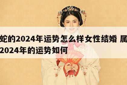 属蛇的2024年运势怎么样女性结婚 属蛇女2024年的运势如何