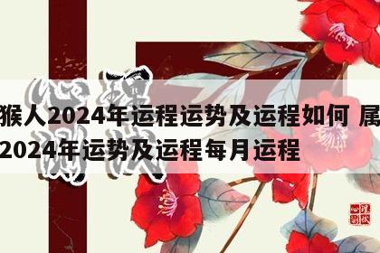 属猴人2024年运程运势及运程如何 属猴人2024年运势及运程每月运程