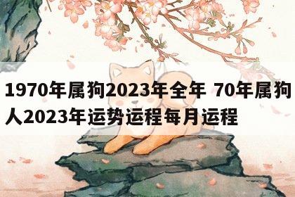 1970年属狗2023年全年 70年属狗人2023年运势运程每月运程