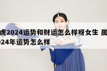 属虎2024运势和财运怎么样呀女生 属虎2024年运势怎么样