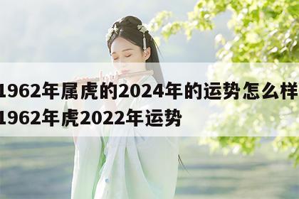 1962年属虎的2024年的运势怎么样 1962年虎2022年运势