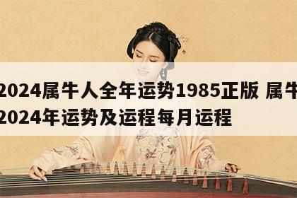 2024属牛人全年运势1985正版 属牛2024年运势及运程每月运程