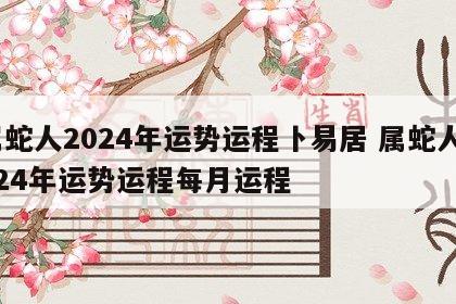 属蛇人2024年运势运程卜易居 属蛇人2024年运势运程每月运程