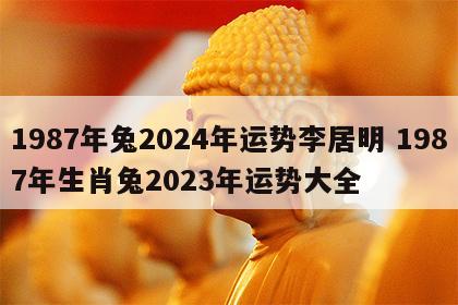 1987年兔2024年运势李居明 1987年生肖兔2023年运势大全