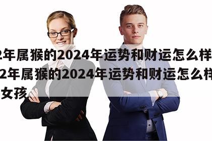 92年属猴的2024年运势和财运怎么样呢 92年属猴的2024年运势和财运怎么样呢女孩