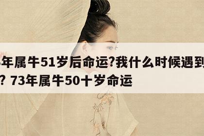 73年属牛51岁后命运?我什么时候遇到贵人? 73年属牛50十岁命运