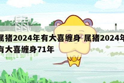 属猪2024年有大喜缠身 属猪2024年有大喜缠身71年