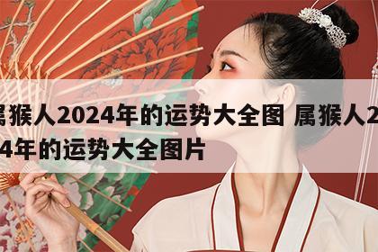 属猴人2024年的运势大全图 属猴人2024年的运势大全图片