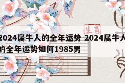 2024属牛人的全年运势 2024属牛人的全年运势如何1985男