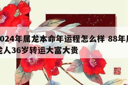 2024年属龙本命年运程怎么样 88年属龙人36岁转运大富大贵