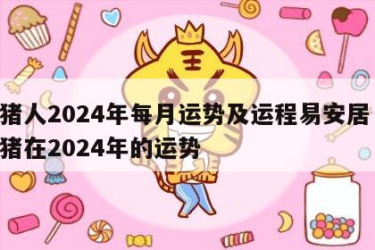 属猪人2024年每月运势及运程易安居 生肖猪在2024年的运势