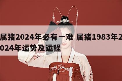 属猪2024年必有一难 属猪1983年2024年运势及运程