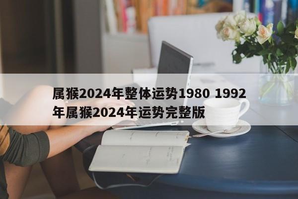 属猴2024年整体运势1980 1992年属猴2024年运势完整版