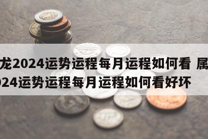 属龙2024运势运程每月运程如何看 属龙2024运势运程每月运程如何看好坏