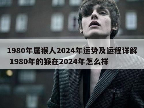 1980年属猴人2024年运势及运程详解 1980年的猴在2024年怎么样