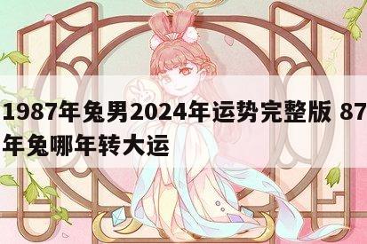1987年兔男2024年运势完整版 87年兔哪年转大运