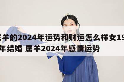 属羊的2024年运势和财运怎么样女1990年结婚 属羊2024年感情运势