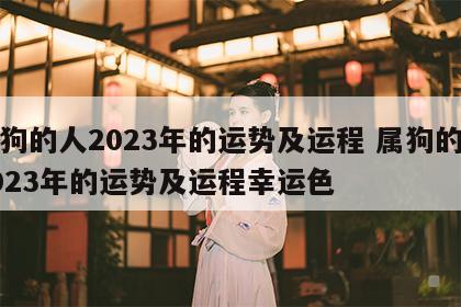 属狗的人2023年的运势及运程 属狗的人2023年的运势及运程幸运色
