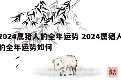 2024属猪人的全年运势 2024属猪人的全年运势如何