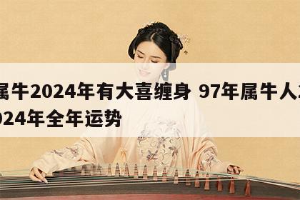 属牛2024年有大喜缠身 97年属牛人2024年全年运势