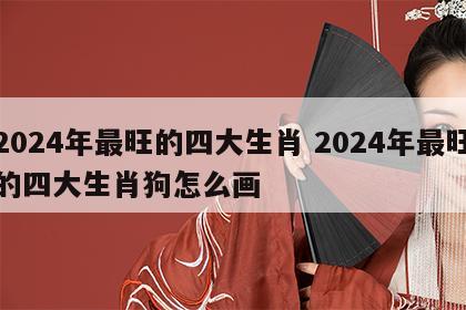 2024年最旺的四大生肖 2024年最旺的四大生肖狗怎么画