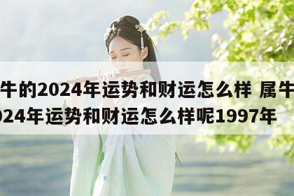 属牛的2024年运势和财运怎么样 属牛的2024年运势和财运怎么样呢1997年