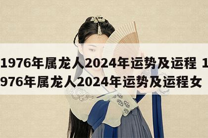 1976年属龙人2024年运势及运程 1976年属龙人2024年运势及运程女