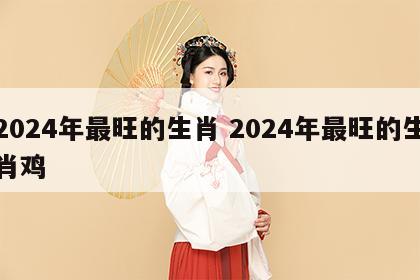 2024年最旺的生肖 2024年最旺的生肖鸡