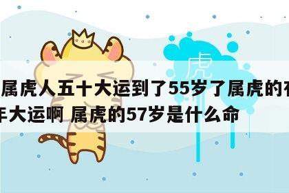 74属虎人五十大运到了55岁了属虎的有30年大运啊 属虎的57岁是什么命