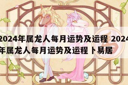 2024年属龙人每月运势及运程 2024年属龙人每月运势及运程卜易居