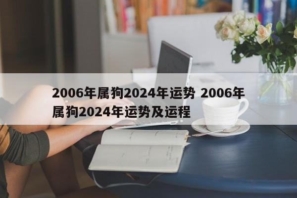 2006年属狗2024年运势 2006年属狗2024年运势及运程