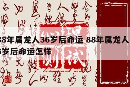 88年属龙人36岁后命运 88年属龙人36岁后命运怎样