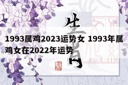 1993属鸡2023运势女 1993年属鸡女在2022年运势