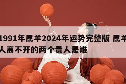 1991年属羊2024年运势完整版 属羊人离不开的两个贵人是谁